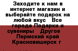 Заходите к нам в интернет-магазин и выберайте подарок на любой вкус - Все города Подарки и сувениры » Другое   . Пермский край,Красновишерск г.